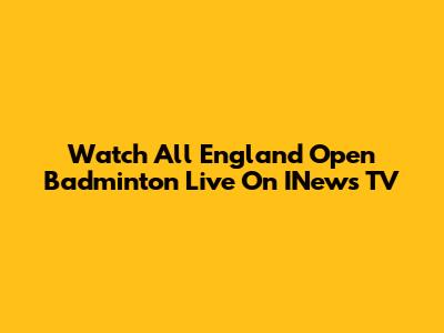 Watch All England Open Badminton Live On INews TV