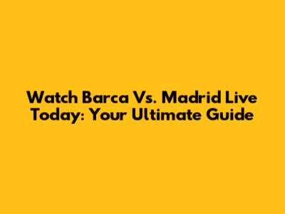 Watch Barca Vs. Madrid Live Today: Your Ultimate Guide