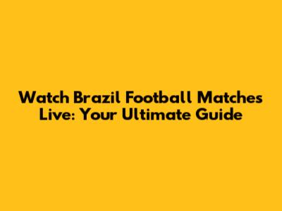 Watch Brazil Football Matches Live: Your Ultimate Guide