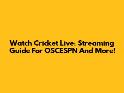 Watch Cricket Live: Streaming Guide For OSCESPN And More!
