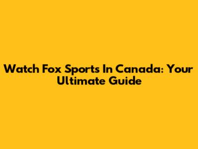 Watch Fox Sports In Canada: Your Ultimate Guide