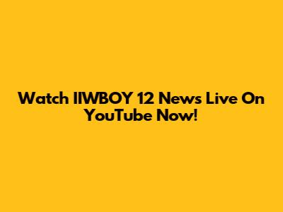 Watch IIWBOY 12 News Live On YouTube Now!