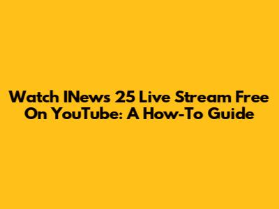 Watch INews 25 Live Stream Free On YouTube: A How-To Guide