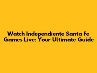 Watch Independiente Santa Fe Games Live: Your Ultimate Guide