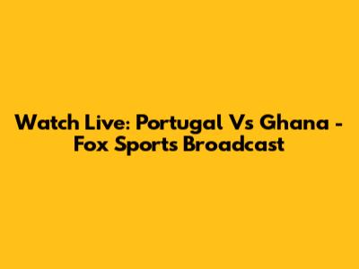 Watch Live: Portugal Vs Ghana - Fox Sports Broadcast
