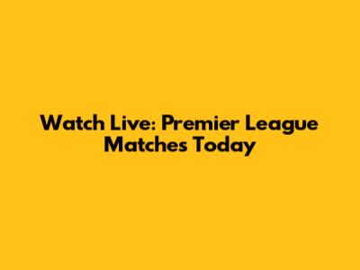 Watch Live: Premier League Matches Today