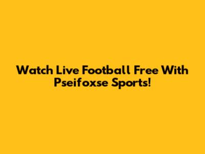 Watch Live Football Free With Pseifoxse Sports!