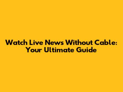 Watch Live News Without Cable: Your Ultimate Guide