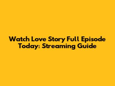 Watch Love Story Full Episode Today: Streaming Guide