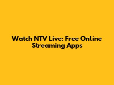Watch NTV Live: Free Online Streaming Apps