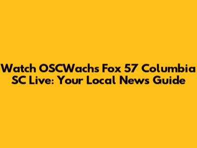 Watch OSCWachs Fox 57 Columbia SC Live: Your Local News Guide
