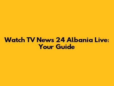 Watch TV News 24 Albania Live: Your Guide