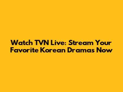 Watch TVN Live: Stream Your Favorite Korean Dramas Now