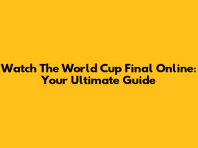 Watch The World Cup Final Online: Your Ultimate Guide
