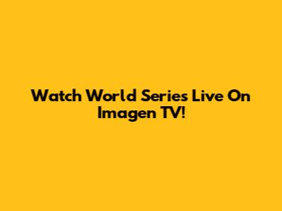 Watch World Series Live On Imagen TV!