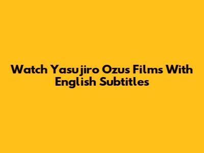Watch Yasujiro Ozu's Films With English Subtitles