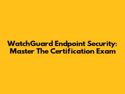 WatchGuard Endpoint Security: Master The Certification Exam