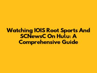 Watching IOIS Root Sports And SCNewsC On Hulu: A Comprehensive Guide