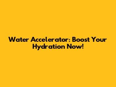 Water Accelerator: Boost Your Hydration Now!