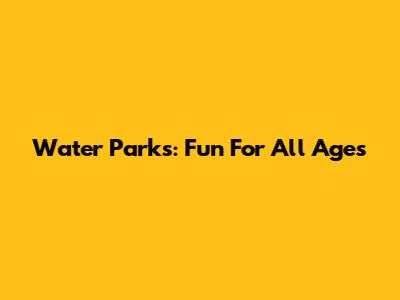 Water Parks: Fun For All Ages