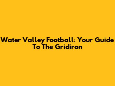 Water Valley Football: Your Guide To The Gridiron