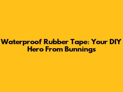 Waterproof Rubber Tape: Your DIY Hero From Bunnings