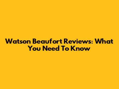 Watson Beaufort Reviews: What You Need To Know