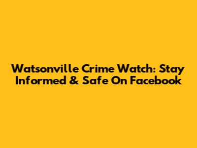 Watsonville Crime Watch: Stay Informed & Safe On Facebook
