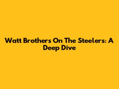 Watt Brothers On The Steelers: A Deep Dive