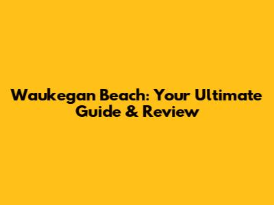 Waukegan Beach: Your Ultimate Guide & Review