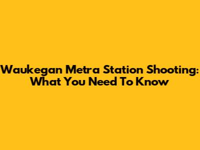 Waukegan Metra Station Shooting: What You Need To Know