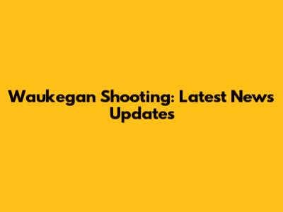 Waukegan Shooting: Latest News Updates