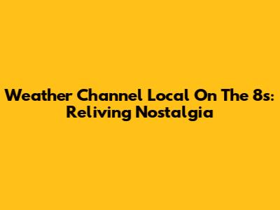 Weather Channel Local On The 8s: Reliving Nostalgia