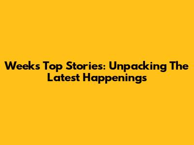 Week's Top Stories: Unpacking The Latest Happenings