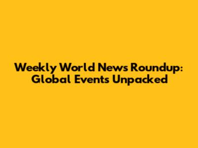 Weekly World News Roundup: Global Events Unpacked