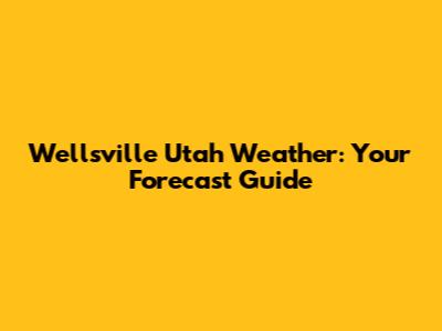 Wellsville Utah Weather: Your Forecast Guide