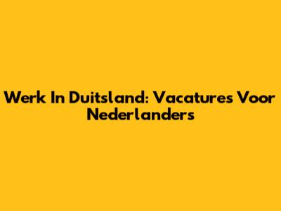 Werk In Duitsland: Vacatures Voor Nederlanders