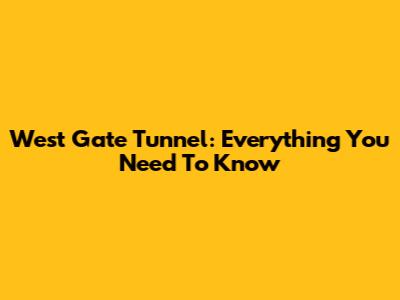 West Gate Tunnel: Everything You Need To Know