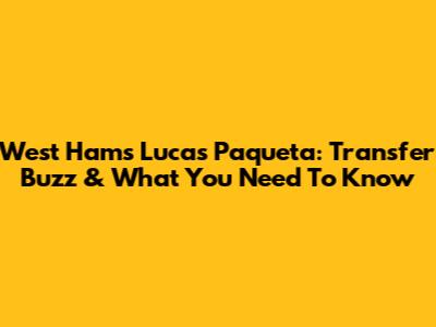 West Ham's Lucas Paqueta: Transfer Buzz & What You Need To Know