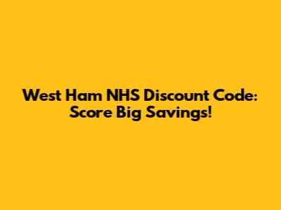 West Ham NHS Discount Code: Score Big Savings!