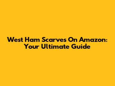 West Ham Scarves On Amazon: Your Ultimate Guide