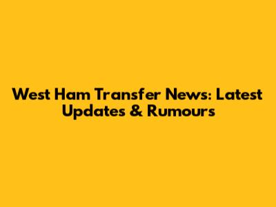 West Ham Transfer News: Latest Updates & Rumours