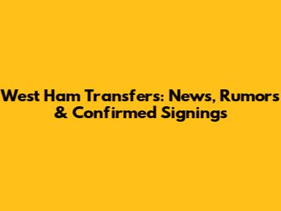 West Ham Transfers: News, Rumors & Confirmed Signings
