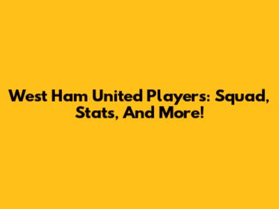 West Ham United Players: Squad, Stats, And More!