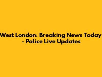 West London: Breaking News Today - Police Live Updates