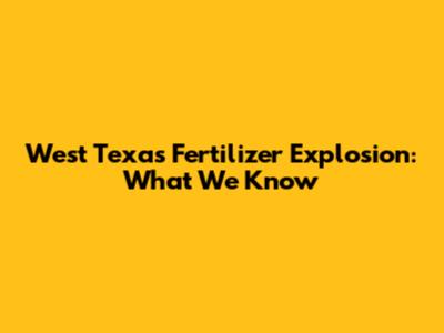 West Texas Fertilizer Explosion: What We Know
