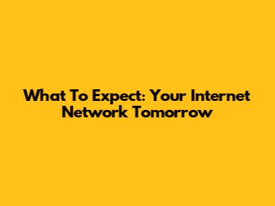 What To Expect: Your Internet Network Tomorrow