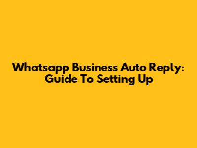 Whatsapp Business Auto Reply: Guide To Setting Up