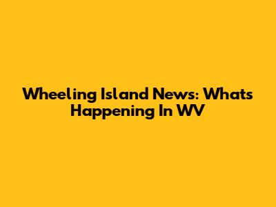 Wheeling Island News: What's Happening In WV