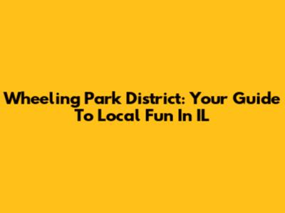 Wheeling Park District: Your Guide To Local Fun In IL